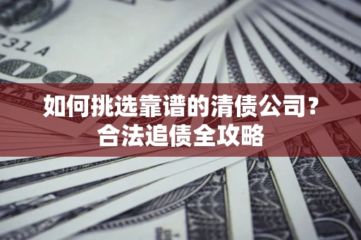 北京如何挑选靠谱的清债公司?合法追债全攻略 北京如何挑选靠谱的清债公司?合法追债全攻略