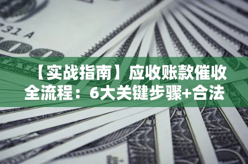北京【实战指南】应收账款催收全流程：6大关键步骤+合法回款技巧