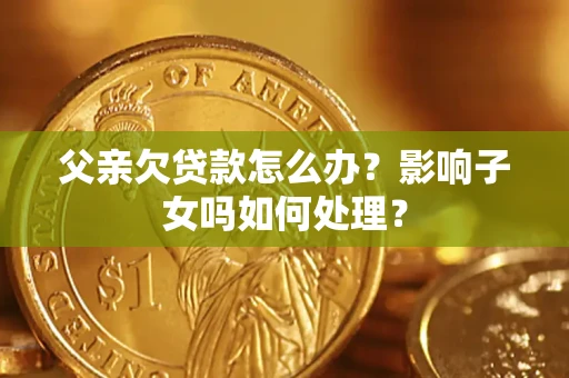 北京父亲欠贷款怎么办？影响子女吗如何处理？