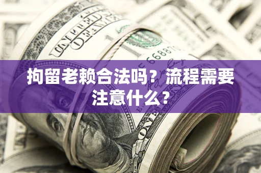 北京拘留老赖合法吗？流程需要注意什么？