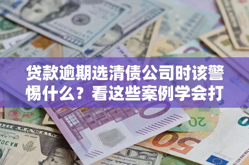 北京贷款逾期选清债公司时该警惕什么？看这些案例学会打翻身仗