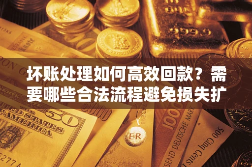 北京坏账处理如何高效回款？需要哪些合法流程避免损失扩大？