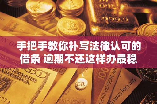 北京手把手教你补写法律认可的借条 逾期不还这样办最稳妥