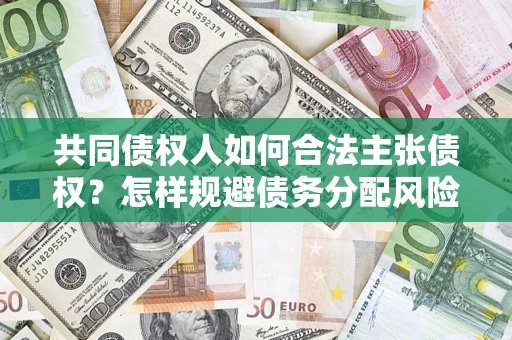 北京共同债权人如何合法主张债权？怎样规避债务分配风险？