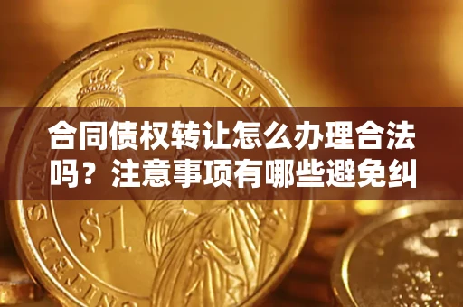 北京合同债权转让怎么办理合法吗？注意事项有哪些避免纠纷？