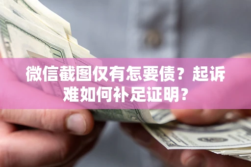 北京微信截图仅有怎要债？起诉难如何补足证明？