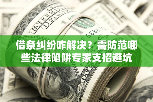北京借条纠纷咋解决？需防范哪些法律陷阱专家支招避坑