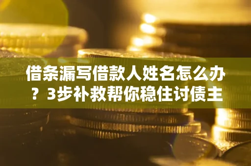 北京借条漏写借款人姓名怎么办？3步补救帮你稳住讨债主动权