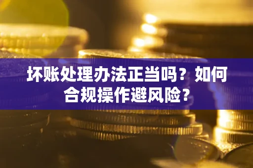 北京坏账处理办法正当吗？如何合规操作避风险？
