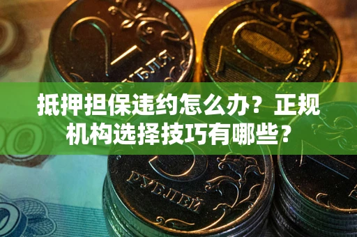 北京抵押担保违约怎么办？正规机构选择技巧有哪些？