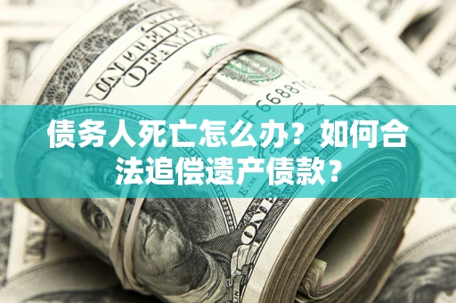 北京债务人死亡怎么办？如何合法追偿遗产债款？