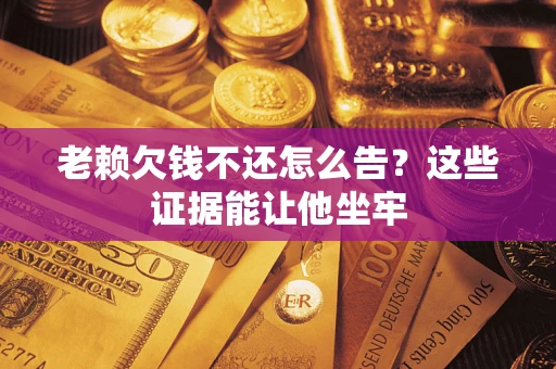 北京老赖欠钱不还怎么告？这些证据能让他坐牢