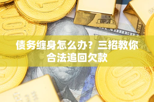 北京债务缠身怎么办？三招教你合法追回欠款