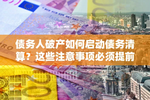 北京债务人破产如何启动债务清算？这些注意事项必须提前知道