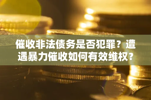 北京催收非法债务是否犯罪?遭遇暴力催收如何有效维权? 北京催收非法债务是否犯罪?遭遇暴力催收如何有效维权?