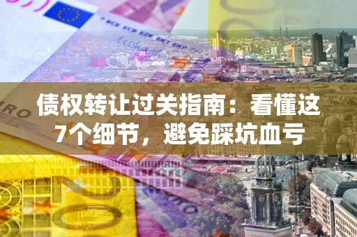 北京债权转让过关指南：看懂这7个细节，避免踩坑血亏