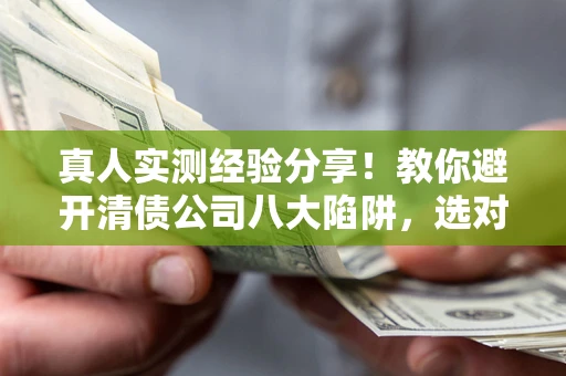 北京真人实测经验分享！教你避开清债公司八大陷阱，选对机构少走十年弯路