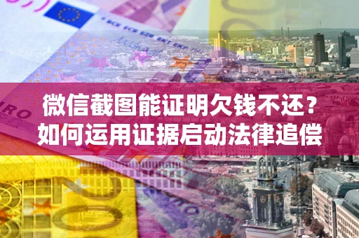北京微信截图能证明欠钱不还？如何运用证据启动法律追偿程序？