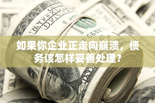 北京如果你企业正走向崩溃，债务该怎样妥善处理？