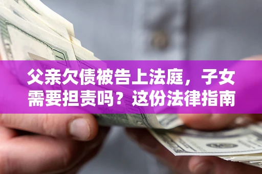 北京父亲欠债被告上法庭，子女需要担责吗？这份法律指南必须看完