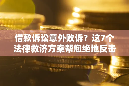 北京借款诉讼意外败诉？这7个法律救济方案帮您绝地反击！