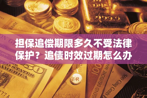 北京担保追偿期限多久不受法律保护？追债时效过期怎么办？