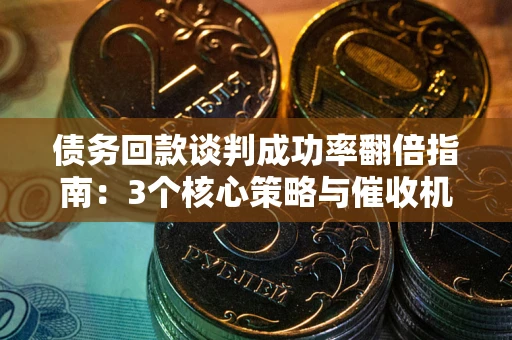 北京债务回款谈判成功率翻倍指南：3个核心策略与催收机构避坑法则