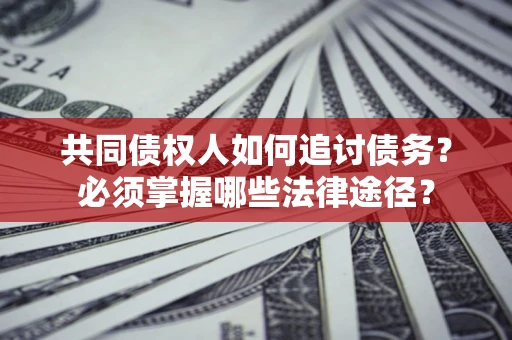 北京共同债权人如何追讨债务？必须掌握哪些法律途径？