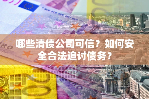 北京哪些清债公司可信？如何安全合法追讨债务？