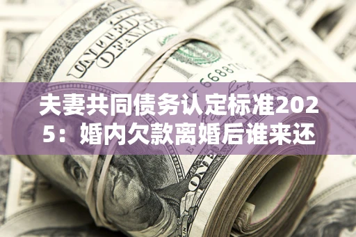 北京夫妻共同债务认定标准2025:婚内欠款离婚后谁来还? 北京夫妻共同债务认定标准2025:婚内欠款离婚后谁来还?