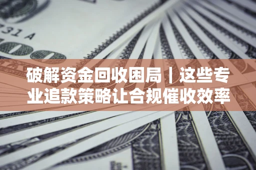北京破解资金回收困局｜这些专业追款策略让合规催收效率翻倍