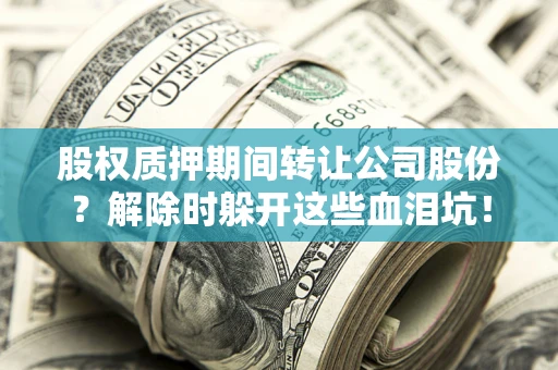 北京股权质押期间转让公司股份？解除时躲开这些血泪坑！