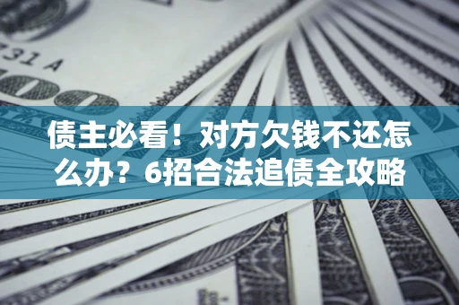 北京债主必看！对方欠钱不还怎么办？6招合法追债全攻略