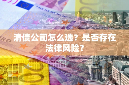 北京清债公司怎么选？是否存在法律风险？