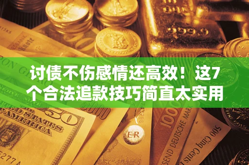 北京讨债不伤感情还高效！这7个合法追款技巧简直太实用