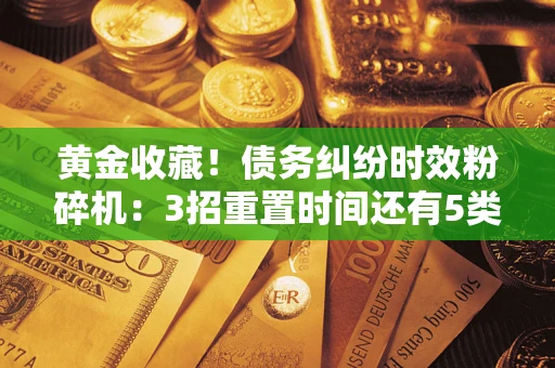 北京黄金收藏！债务纠纷时效粉碎机：3招重置时间还有5类不设年限的特殊债务