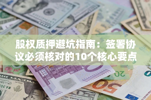 北京股权质押避坑指南:签署协议必须核对的10个核心要点 北京股权质押避坑指南:签署协议必须核对的10个核心要点
