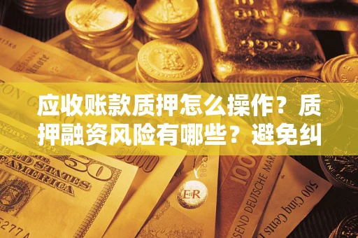 北京应收账款质押怎么操作？质押融资风险有哪些？避免纠纷高效融资技巧