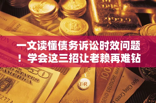 北京一文读懂债务诉讼时效问题！学会这三招让老赖再难钻空子