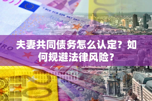 北京夫妻共同债务怎么认定？如何规避法律风险？