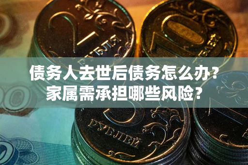 北京债务人去世后债务怎么办？家属需承担哪些风险？