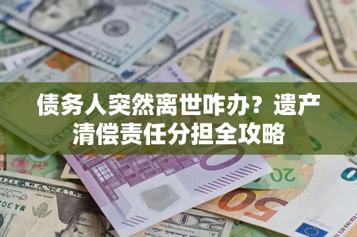 北京债务人突然离世咋办？遗产清偿责任分担全攻略