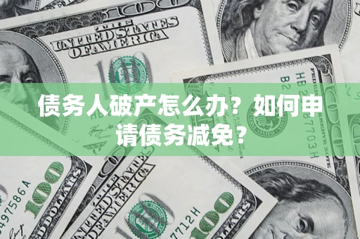 北京债务人破产怎么办？如何申请债务减免？
