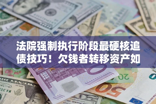 北京法院强制执行阶段最硬核追债技巧！欠钱者转移资产如何破解？