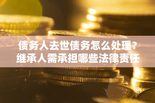 北京债务人去世债务怎么处理？继承人需承担哪些法律责任？