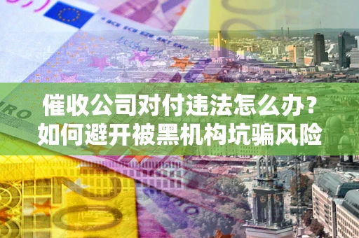 北京催收公司对付违法怎么办？如何避开被黑机构坑骗风险