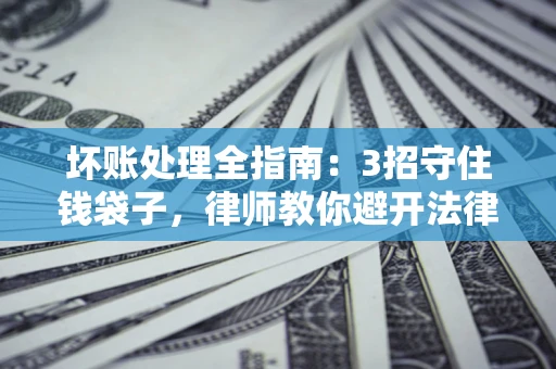 北京坏账处理全指南：3招守住钱袋子，律师教你避开法律雷区