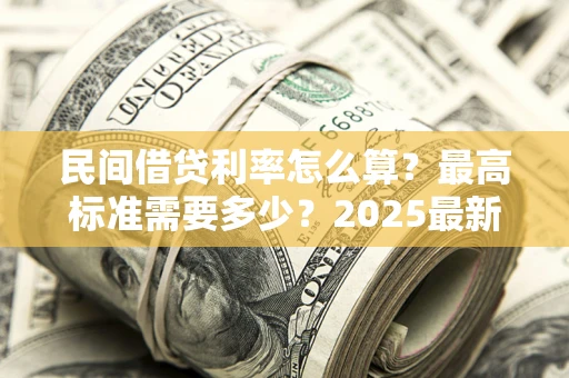 北京民间借贷利率怎么算？最高标准需要多少？2025最新避坑指南