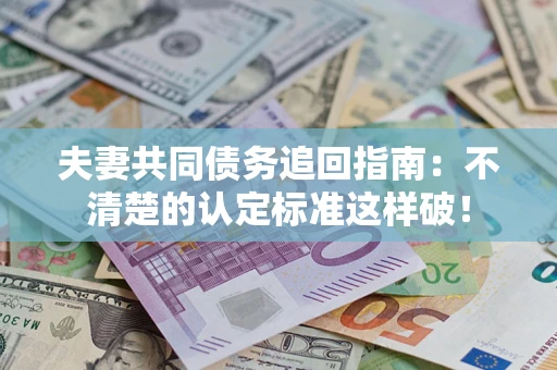 北京夫妻共同债务追回指南：不清楚的认定标准这样破！