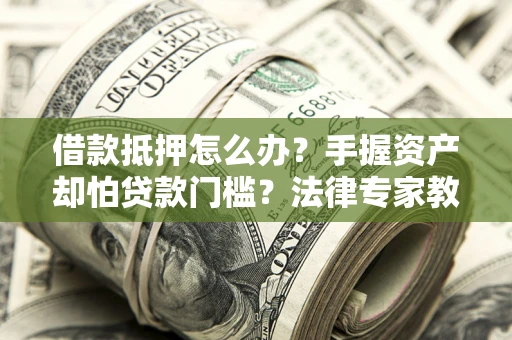北京借款抵押怎么办？手握资产却怕贷款门槛？法律专家教你办抵押不踩坑